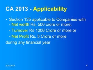 CA 2013 - Applicability
• Section 135 applicable to Companies with
- Net worth Rs. 500 crore or more,
- Turnover Rs 1000 Crore or more or
- Net Profit Rs. 5 Crore or more
during any financial year
2/24/2015 4
 