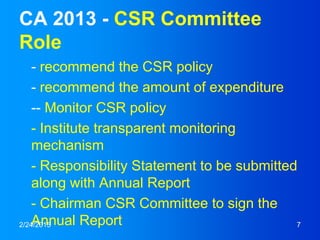 CA 2013 - CSR Committee
Role
- recommend the CSR policy
- recommend the amount of expenditure
-- Monitor CSR policy
- Institute transparent monitoring
mechanism
- Responsibility Statement to be submitted
along with Annual Report
- Chairman CSR Committee to sign the
Annual Report2/24/2015 7
 