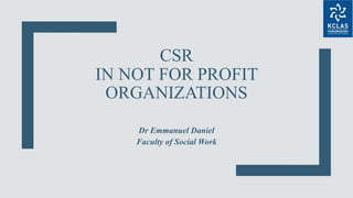 CSR
IN NOT FOR PROFIT
ORGANIZATIONS
Dr Emmanuel Daniel
Faculty of Social Work
 