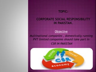 Objective
Multinational companies , domestically running
PVT limited companies should take part in
CSR IN PAKISTAN
 