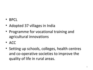 BPCL Adopted 37 villages in India Programme for vocational training and agricultural innovations ACC Setting up schools, colleges, health centres and co-operative societies to improve the quality of life in rural areas. 