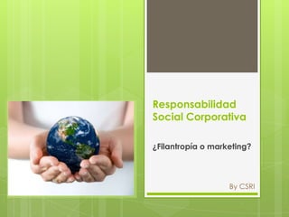 Responsabilidad
Social Corporativa

¿Filantropía o marketing?



                   By CSRI
 