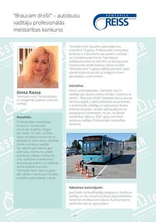 26
Rezultāts:
Profesionālās meistarības
konkurss uzņēmumā
kļuvis par tradīciju, šogad
tas notiks 10. reizi. Uzrādot
labus rezultātus konkursā un
dažādās ar tiešo darbu saistītās
jomās, autobusu vadītāji
var saņemt gan balvas, gan
piemaksu. Konkurss uzlabo
autobusu vadītāju zināšanas
Ceļu satiksmes noteikumos,
braukšanas kultūru un ikdienas
darba kvalitāti kopumā.
“Ventspils reiss” ceturto gadu
pēc kārtas ir kļuvis par Drošāko
pasažieru pārvadātāju Latvijā.
Nākotnes izaicinājumi:
Jauni kadri, konkurētspējīgs atalgojums. Autobusu
vadītāju un citu nozares profesiju popularizēšana.
Satiksmes drošības veicināšana. Autotransporta
darbinieku dienas atjaunošana.
“Braucam droši!” – autobusu
vadītāju profesionālās
meistarības konkurss
Ginta Rassa,
“Ventspils reiss” Personāldaļas
un integrētās vadības sistēmas
vadītāja
“Ventspils reiss” pasažieru pārvadājumus
nodrošina 19 gadus. Profesionālās meistarības
konkurss ir instruments, kas apvieno mācības
un ir kā pārbaudes forma. Tajā iekļauti
veiklības braukšanas elementi un teorijas tests.
Papildus tiek vērtēti ikdienas darba rezultāti.
“Ventspils reiss” ir gatavs dalīties pieredzē, tāpēc
startēt konkursā aicināti arī kolēģi no citiem
pārvadātāju uzņēmumiem.
Iniciatīva:
Veicot uzņēmējdarbību, “Ventspils reiss” ir
atbildīgs par daudzu cilvēku drošību. Uzņēmuma
devīze – “Braucam droši!” Nepietiek tikai ar jaunas
tehnikas iegādi, ir jābūt pārliecībai, ka darbinieks
ir profesionāls, atbildīgs un spēj pareizi rīkoties
ārkārtas situācijās, neradot apdraudējumu ne
pakalpojuma saņēmējam, ne sev, ne pārējai
sabiedrībai. Sākot ar 2007. gadu, tiek rīkots
autobusu vadītāju Profesionālās meistarības
konkurss.
 