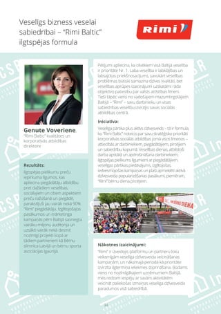 34
Nākotnes izaicinājumi:
“Rimi” ir izveidojis platformu un partneru loku
veiksmīgām veselīga dzīvesveida veicināšanas
kampaņām, un nākamajā periodā kā prioritāte
izvirzīta ilgtermiņa ietekmes stiprināšana. Būdams
viens no nozīmīgākajiem uzņēmumiem Baltijā,
mēs redzam iespēju ar savām aktivitātēm
veicināt paliekošas izmaiņas veselīga dzīvesveida
paradumos visā sabiedrībā.
Veselīgs bizness veselai
sabiedrībai – “Rimi Baltic”
ilgtspējas formula
Genute Voveriene,
“Rimi Baltic” kvalitātes un
korporatīvās atbildības
direktore
Pētījumi apliecina, ka cilvēkiem visā Baltijā veselība
ir prioritāte Nr. 1. Laba veselība ir labklājības un
labsajūtas priekšnosacījums, savukārt veselības
problēmas būtiski samazina dzīves kvalitāti, bet
veselības aprūpes izaicinājumi uzskatāmi rāda
objektīvo patiesību par valsts attīstības līmeni.
Tieši tāpēc viens no vadošajiem mazumtirgotājiem
Baltijā – “Rimi” – savu darbinieku un visas
sabiedrības veselību izvirzījis savas sociālās
atbildības centrā.
Iniciatīva:
Veselīga pārtika plus aktīvs dzīvesveids – tā ir formula,
ko “Rimi Baltic” noteicis par savu stratēģisko prioritāti
korporatīvās sociālās atbildības jomā visos līmeņos –
attiecībās ar darbiniekiem, piegādātājiem, pircējiem
un sabiedrību kopumā. Veselības dienas, atbilstoši
darba apstākļi un apdrošināšana darbiniekiem,
ilgtspējas pielikums līgumiem ar piegādātājiem,
veselīgas pārtikas piedāvājums, izglītojošas,
iedvesmojošas kampaņas un plaši apmeklēti aktīvā
dzīvesveida popularizēšanas pasākumi, piemēram,
“Rimi” bērnu diena pircējiem.
Rezultāts:
Ilgtspējas pielikumu preču
iepirkuma līgumos, kas
apliecina piegādātāju atbildību
pret dažādiem veselības,
sociālajiem un citiem aspektiem
preču ražošanā un piegādē,
parakstījuši jau vairāk nekā 90%
“Rimi” piegādātāju. Izglītojošajos
pasākumos un mārketinga
kampaņās pērn Baltijā sasniegta
vairāku miljonu auditorija un
uzsākti vairāk nekā desmit
nozīmīgi projekti kopā ar
tādiem partneriem kā Bērnu
slimnīca Latvijā un bērnu sporta
asociācijas Igaunijā.
 