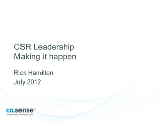 CSR Leadership
Making it happen
Rick Hamilton
July 2012
 