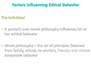 Factors Influencing Ethical Behavior
The Individual
• A person’s own moral philosophy influences his or
her ethical behavior
• Moral philosophy – the set of principles (learned
from family, school, co-workers, friends) that dictate
acceptable behavior
 