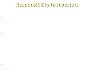 Responsibility to Investors
• Business firms have responsibility to the people
who invest money in them.
• There are problems such as mishandling of
investor’s funds, insider trading (the practice of
buying and selling stock on the basis of information
gained through positions or contacts with others
that is not available to other investors or the
general public)
• Excessive compensation of executives
 