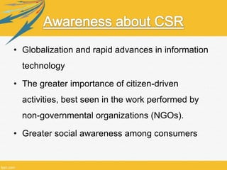 • Globalization and rapid advances in information
technology
• The greater importance of citizen-driven
activities, best seen in the work performed by
non-governmental organizations (NGOs).
• Greater social awareness among consumers
 