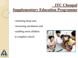 ITC Choupal
Supplementary Education Programme
•stemming drop-outs,
•increasing enrolments and
•enabling more children
to complete school.
 