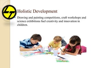 Holistic Development
 Drawing and painting competitions, craft workshops and
science exhibitions fuel creativity and innovation in
children.
 
