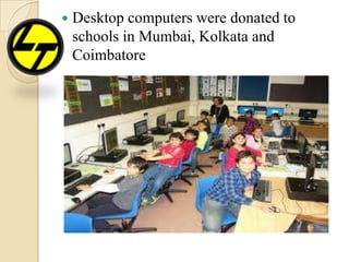  Desktop computers were donated to
schools in Mumbai, Kolkata and
Coimbatore
 