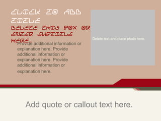 Add quote or callout text here.
CLICK TO ADD
TITLE
DELETE THIS BOX OR
ENTER SUBTITLE
HERE.
Provide additional information or
explanation here. Provide
additional information or
explanation here. Provide
additional information or
explanation here.
Delete text and place photo here.
 