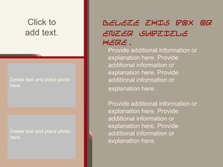 Click to
add text.
DELETE THIS BOX OR
ENTER SUBTITLE
HERE.
Provide additional information or
explanation here. Provide
additional information or
explanation here. Provide
additional information or
explanation here.
Provide additional information or
explanation here. Provide
additional information or
explanation here. Provide
additional information or
explanation here.
Delete text and place photo
here.
Delete text and place photo
here.
 