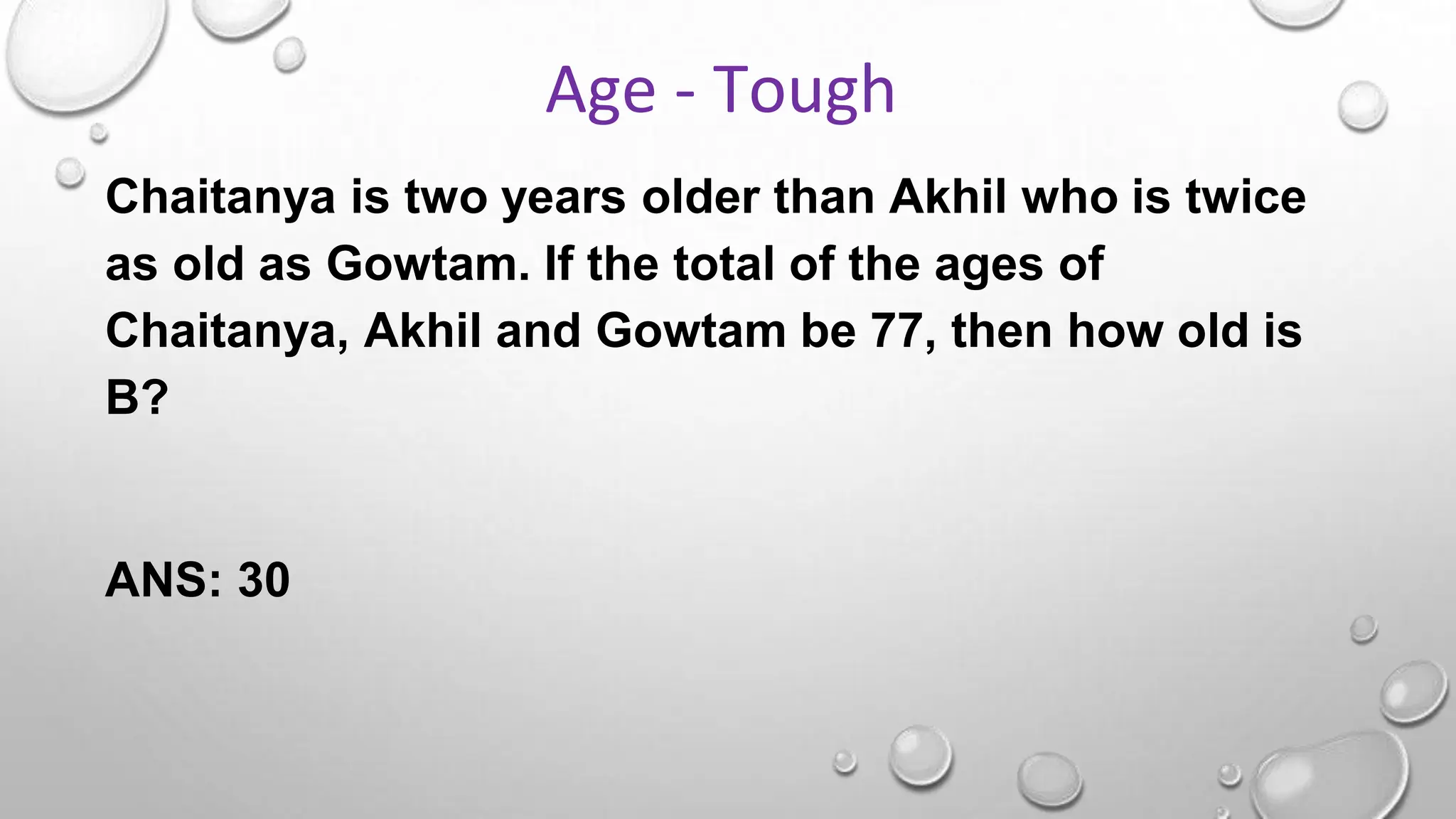 Chaitanya is two years older than Akhil who is twice
as old as Gowtam. If the total of the ages of
Chaitanya, Akhil and Gowtam be 77, then how old is
B?
ANS: 30
Age - Tough
 