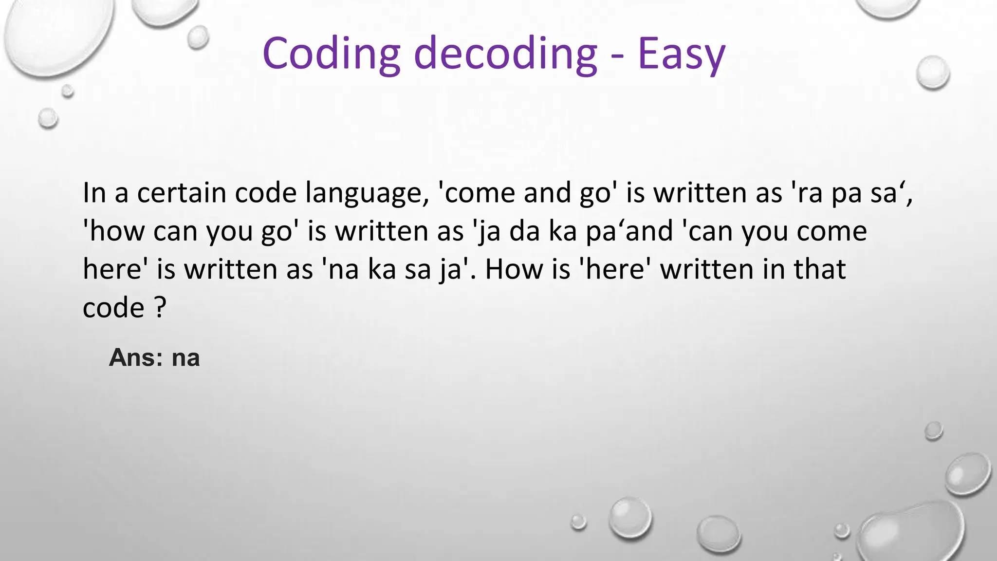 In a certain code language, 'come and go' is written as 'ra pa sa‘,
'how can you go' is written as 'ja da ka pa‘and 'can you come
here' is written as 'na ka sa ja'. How is 'here' written in that
code ?
Ans: na
Coding decoding - Easy
 