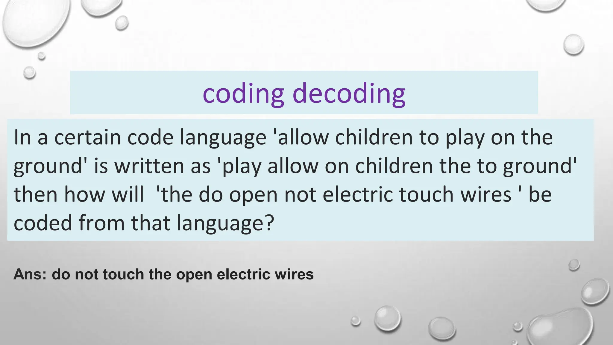 In a certain code language 'allow children to play on the
ground' is written as 'play allow on children the to ground'
then how will 'the do open not electric touch wires ' be
coded from that language?
coding decoding
Ans: do not touch the open electric wires
 