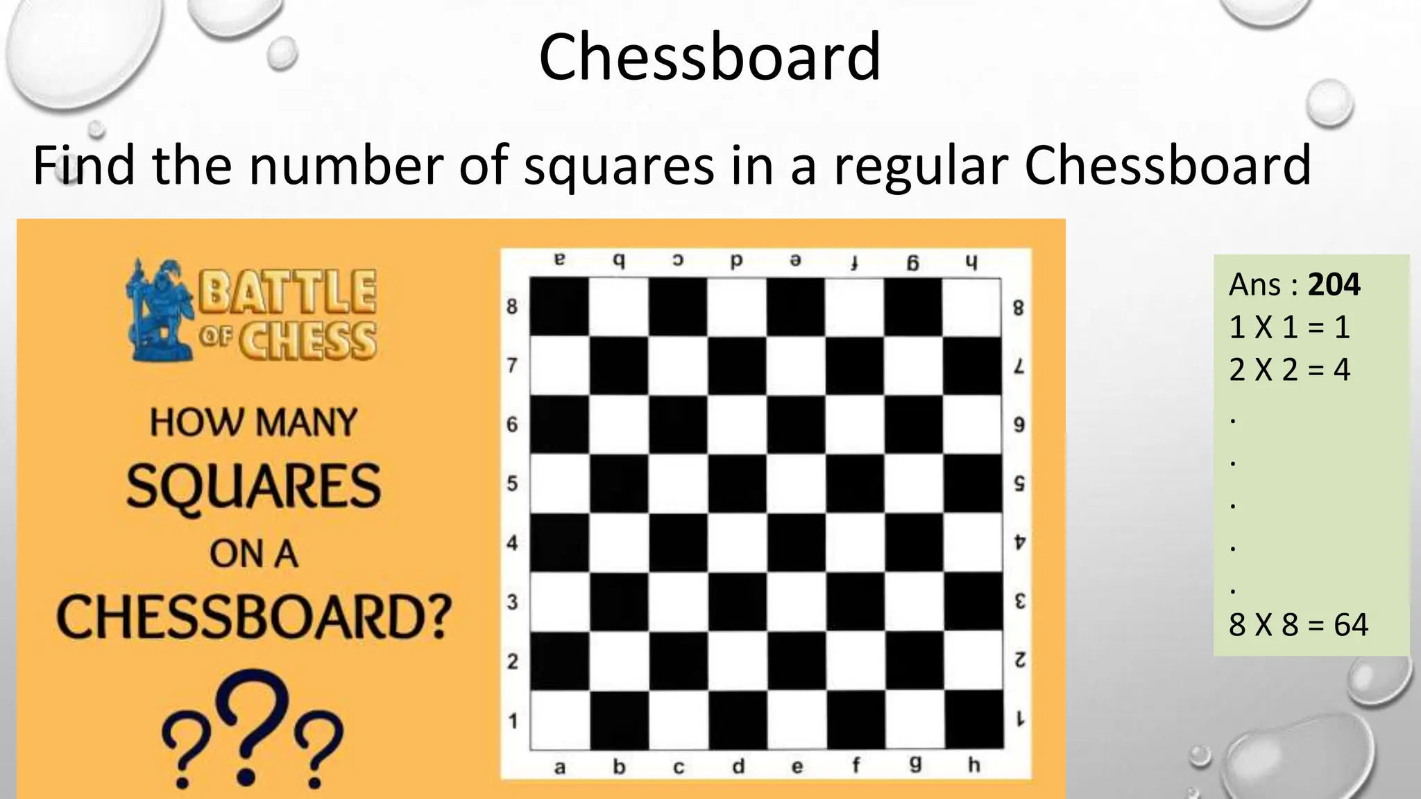 Chessboard
Find the number of squares in a regular Chessboard
Ans : 204
1 X 1 = 1
2 X 2 = 4
.
.
.
.
.
8 X 8 = 64
 