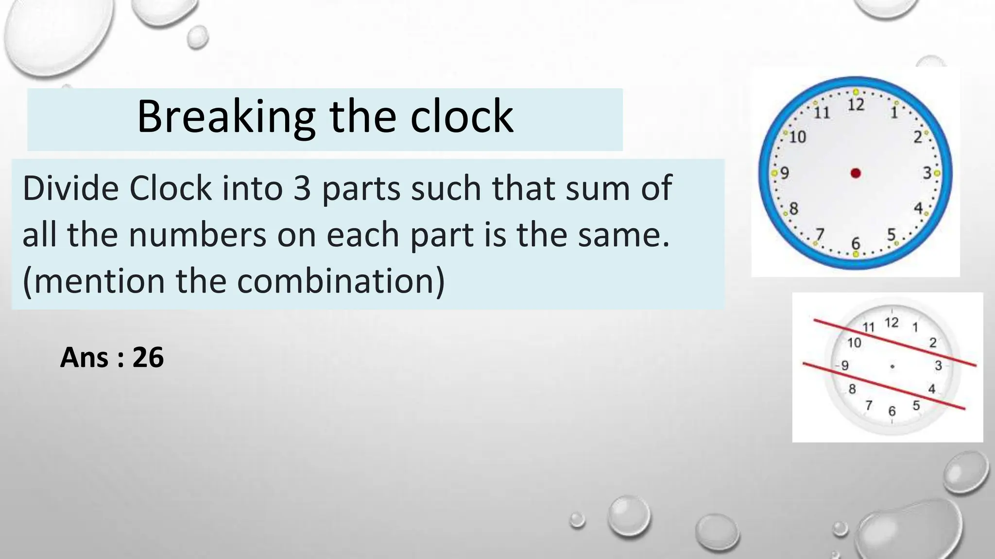 Divide Clock into 3 parts such that sum of
all the numbers on each part is the same.
(mention the combination)
Breaking the clock
Ans : 26
 