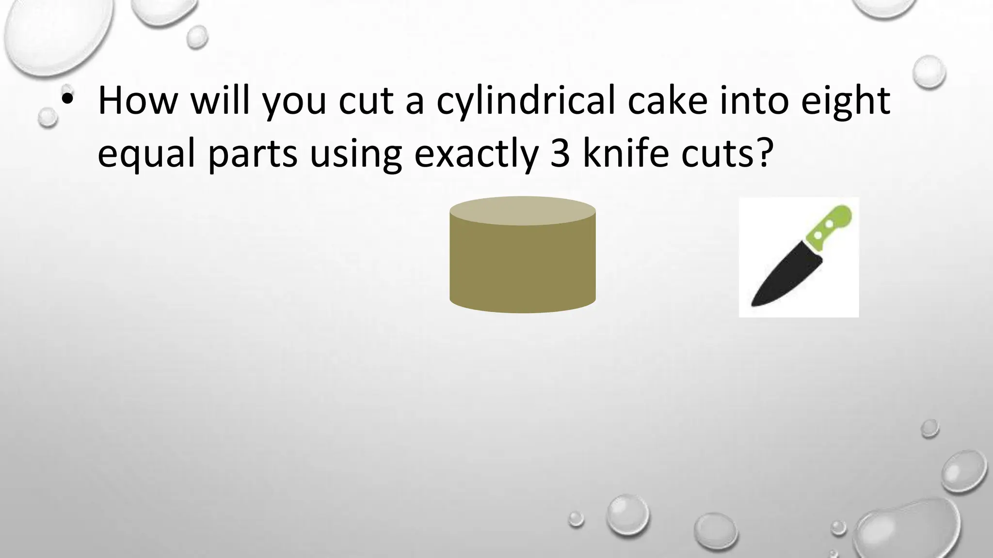 • How will you cut a cylindrical cake into eight
equal parts using exactly 3 knife cuts?
 