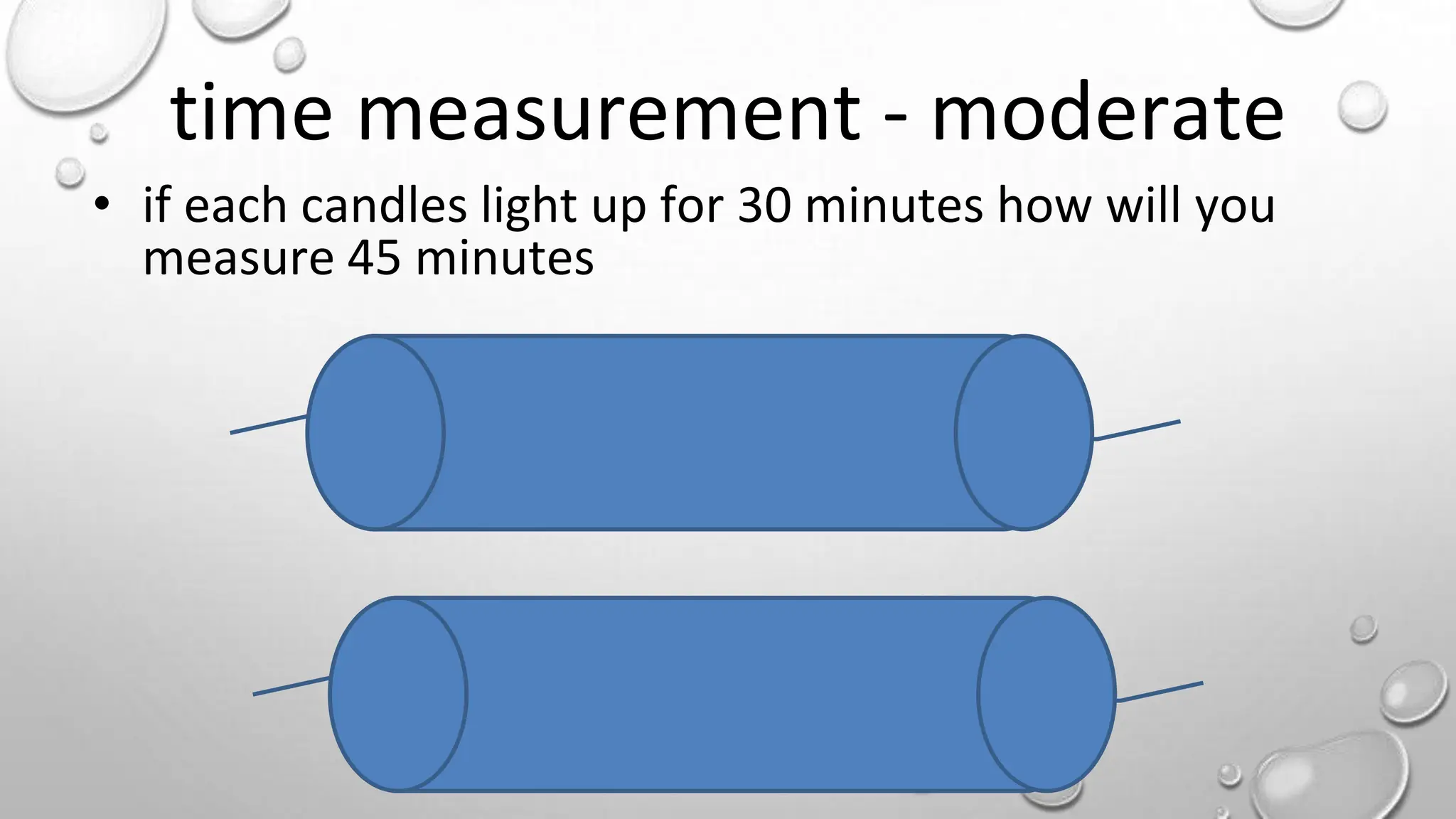 time measurement - moderate
• if each candles light up for 30 minutes how will you
measure 45 minutes
 