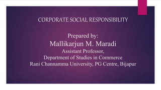CORPORATE SOCIAL RESPONSIBILITY 
Prepared by: 
Mallikarjun M. Maradi 
Assistant Professor, 
Department of Studies in Commerce 
Rani Channamma University, PG Centre, Bijapur 
 