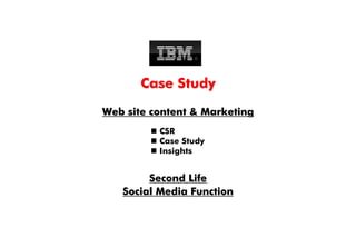 Case Study
Web site content  Marketing
          CSR
          Case Study
          Insights


        Second Life
   Social Media Function
 