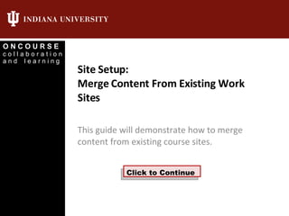 Site Setup: Merge Content From Existing Work Sites This guide will demonstrate how to merge content from existing course sites. Click to Continue 
