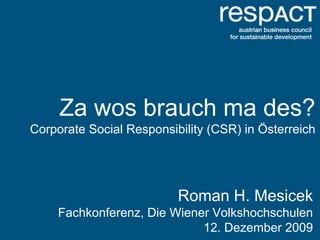 Za wos brauch ma des?
Corporate Social Responsibility (CSR) in Österreich




                          Roman H. Mesicek
     Fachkonferenz, Die Wiener Volkshochschulen
                             12. Dezember 2009
 