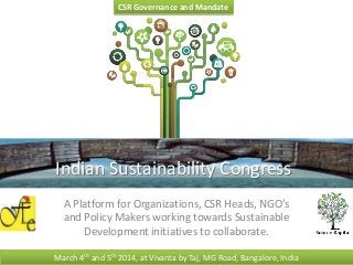 CSR Governance and Mandate

Indian Sustainability Congress
A Platform for Organizations, CSR Heads, NGO’s
and Policy Makers working towards Sustainable
Development initiatives to collaborate.
March 4th and 5th 2014, at Vivanta by Taj, MG Road, Bangalore, India

 