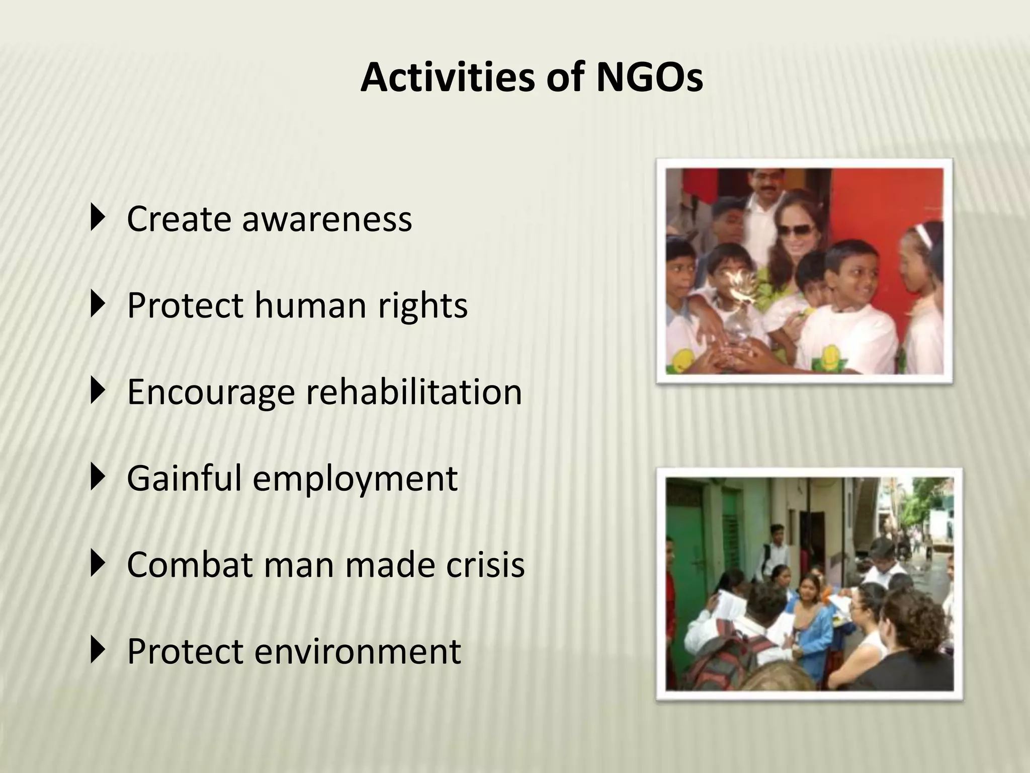 Activities of NGOs
 Create awareness
 Protect human rights
 Encourage rehabilitation
 Gainful employment
 Combat man made crisis
 Protect environment
 