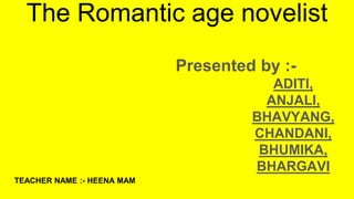 The Romantic age novelist
Presented by :-
ADITI,
ANJALI,
BHAVYANG,
CHANDANI,
BHUMIKA,
BHARGAVI
TEACHER NAME :- HEENA MAM
 