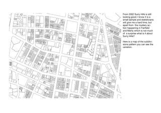 From 2002 Surry Hills is still
looking good; I know it is a
small sample and statisticians
will give me a hard time, but
apart from the mystery ac-
tion happening in Fairfield
and Manly which is not much
of a surprise what is it about
Surry Hills?

Here is a map of the subdivi-
sions pattern you can see the
variation.
 