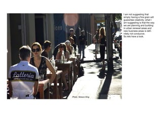 I am not suggesting that
simply having a fine grain will
guarantee creativity; what I
am suggesting is that the way
we are planning and building
in urban renewal areas and
new business areas is defi-
nitely not conducive.
So lets have a look.
 