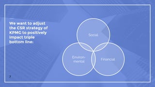 We want to adjust
the CSR strategy of
KPMG to positively
impact triple
bottom line:
Social
Environ-
mental
Financial
7
 