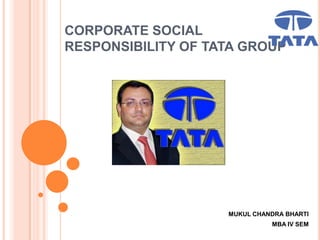 CORPORATE SOCIAL
RESPONSIBILITY OF TATA GROUP
MUKUL CHANDRA BHARTI
MBA IV SEM
 