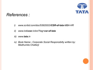 References :
i) www.scribd.com/doc/53925533/CSR-of-tata-MBA-HR
ii) www.indiacsr.in/en/?tag=csr-of-tata
iii) www.tata.in
iv) Book Name:- Corporate Social Responsibilty written by:
Madhumita Chatterji
 