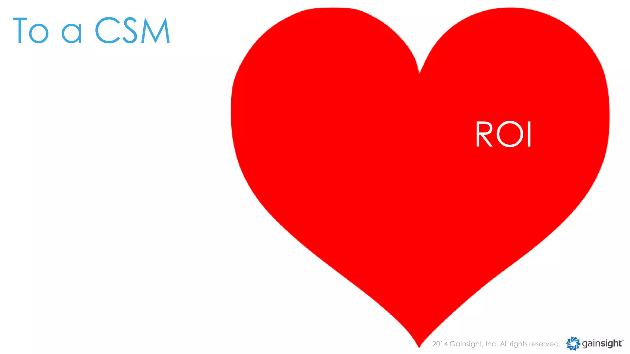 To a CSM
ROI

2014 Gainsight, Inc. All rights reserved.

 