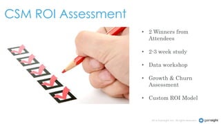 CSM ROI Assessment
• 2 Winners from
Attendees
• 2-3 week study
• Data workshop
• Growth & Churn
Assessment
• Custom ROI Model

2014 Gainsight, Inc. All rights reserved.

 