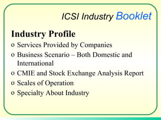 Industry Profile Services Provided by Companies Business Scenario – Both Domestic and International CMIE and Stock Exchange Analysis Report Scales of Operation Specialty About Industry ICSI Industry  Booklet 