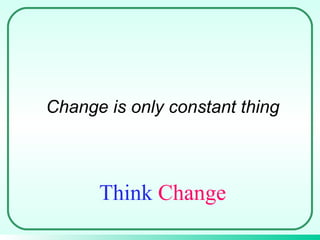 Change is only constant thing Think  Change 