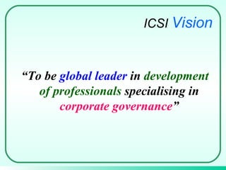 “ To be  global leader  in  development of professionals  specialising in  corporate governance ” ICSI  Vision 