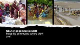 CSO engagement in DRR
Meet the community where they
are!
 