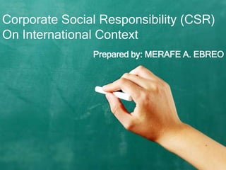 Corporate Social Responsibility (CSR)
On International Context
Prepared by: MERAFE A. EBREO
 