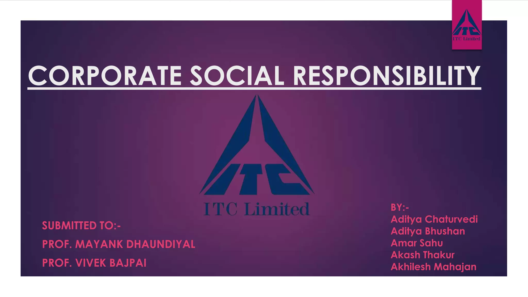 CORPORATE SOCIAL RESPONSIBILITY
SUBMITTED TO:-
PROF. MAYANK DHAUNDIYAL
PROF. VIVEK BAJPAI
BY:-
Aditya Chaturvedi
Aditya Bhushan
Amar Sahu
Akash Thakur
Akhilesh Mahajan
 