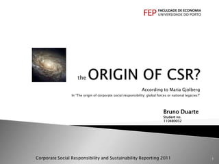 According to Maria Gjolberg
                 In ‘The origin of corporate social responsibility: global forces or national legacies?’




                                                                               Bruno Duarte
                                                                               Student no.
                                                                               110480032




Corporate Social Responsibility and Sustainability Reporting 2011                                          1
 