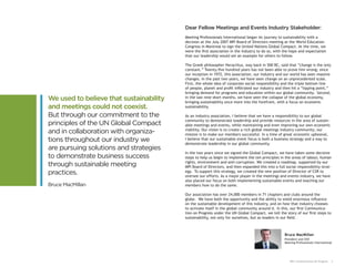 Dear Fellow Meetings and Events Industry Stakeholder:
                                         Meeting Professionals International began its journey to sustainability with a
                                         decision at the July 2007 MPI Board of Directors meeting at the World Education
                                         Congress in Montreal to sign the United Nations Global Compact. At the time, we
                                         were the first association in the industry to do so, with the hope and expectation
                                         that our leadership would set an example for others to follow.

                                         The Greek philosopher Heraclitus, way back in 500 BC, said that “change is the only
                                         constant.” Twenty-five hundred years has not been able to prove him wrong; since
                                         our inception in 1972, this association, our industry and our world has seen massive
                                         changes. In the past two years, we have seen change on an unprecedented scale.
                                         First, the whole idea of corporate social responsibility and the triple bottom line
                                         of people, planet and profit infiltrated our industry and then hit a “tipping point,”
                                         bringing demand for programs and education within our global community. Second,
We used to believe that sustainability   in the last nine short months, we have seen the collapse of the global economy,
                                         bringing sustainability once more into the forefront, with a focus on economic
and meetings could not coexist.          sustainability.

But through our commitment to the        As an industry association, I believe that we have a responsibility to our global
                                         community to demonstrate leadership and provide resources in the area of sustain-
principles of the UN Global Compact      able meetings and events, while maintaining and even improving our own economic
and in collaboration with organiza-      viability. Our vision is to create a rich global meetings industry community; our
                                         mission is to make our members successful. In a time of great economic upheaval,
tions throughout our industry we         I believe that our sustainable event focus is both a business strategy and a way to
                                         demonstrate leadership in our global community.
are pursuing solutions and strategies
                                         In the two years since we signed the Global Compact, we have taken some decisive
to demonstrate business success          steps to help us begin to implement the ten principles in the areas of labour, human
                                         rights, environment and anti-corruption. We created a roadmap, supported by our
through sustainable meeting              MPI Board of Directors, and then expanded this into a full social responsibility strat-
practices.                               egy. To support this strategy, we created the new position of Director of CSR to
                                         oversee our efforts. As a major player in the meetings and events industry, we have
                                         also placed our focus on both implementing sustainable events and teaching our
Bruce MacMillan                          members how to do the same.

                                         Our association has over 24,000 members in 71 chapters and clubs around the
                                         globe. We have both the opportunity and the ability to wield enormous influence
                                         on the sustainable development of this industry, and on how that industry chooses
                                         to activate itself in the global community around it. In this, our first Communica-
                                         tion on Progress under the UN Global Compact, we tell the story of our first steps to
                                         sustainability, not only for ourselves, but as leaders in our field.



                                                                                                    Bruce MacMillan
                                                                                                    President and CEO
                                                                                                    Meeting Professionals International




                                                                                                       MPI: Communication On Progress   3
 