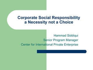 Corporate Social Responsibility a Necessity not a Choice Hammad Siddiqui Senior Program Manager Center for International Private Enterprise 