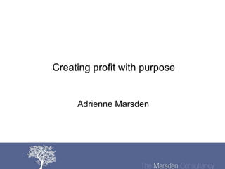 Creating profit with purpose Adrienne Marsden  