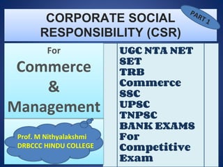 CORPORATE SOCIAL
RESPONSIBILITY (CSR)
UGC NTA NET
SET
TRB
Commerce
SSC
UPSC
TNPSC
BANK EXAMS
For
Competitive
Exam
Prof. M Nithyalakshmi
DRBCCC HINDU COLLEGE
For
Commerce
&
Management
 