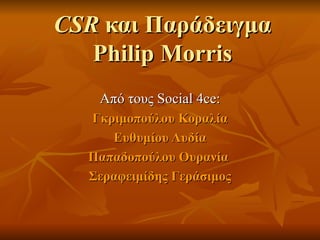 CSR  και Παράδειγμα  Philip Morris Από τους  Social 4ce : Γκριμοπούλου Κοραλία Ευθυμίου Λυδία Παπαδοπούλου Ουρανία  Σεραφειμίδης Γεράσιμος 